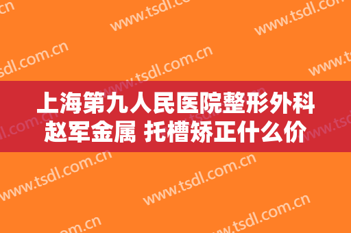 上海第九人民医院整形外科赵军金属 托槽矫正什么价格?好不好?