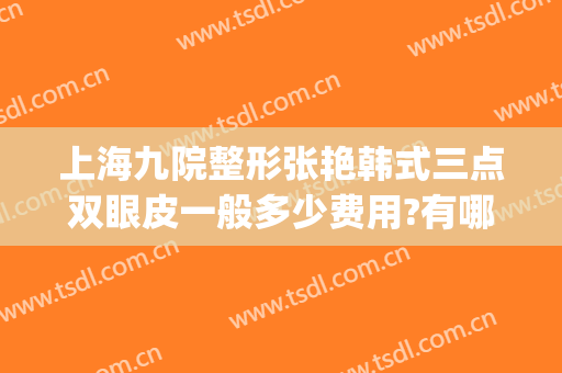 上海九院整形张艳韩式三点双眼皮一般多少费用?有哪些优势?(上海第九整形美容医院割双眼皮多少钱)