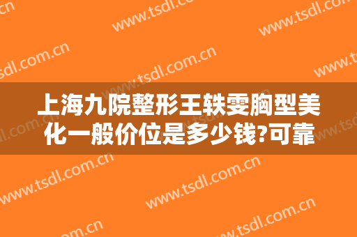 上海九院整形王轶雯胸型美化一般价位是多少钱?可靠吗?