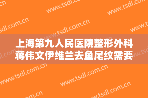上海第九人民医院整形外科蒋伟文伊维兰去鱼尾纹需要多少费用?靠谱吗?