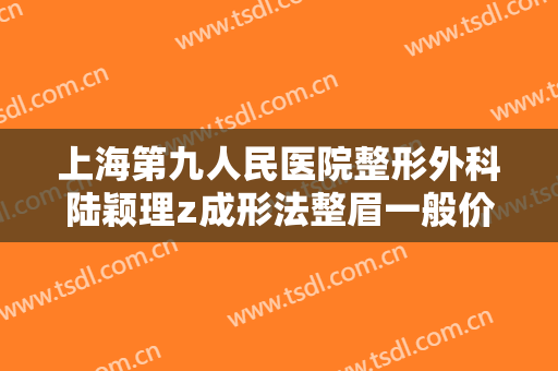 上海第九人民医院整形外科陆颖理z成形法整眉一般价位是多少费用?可靠吗?