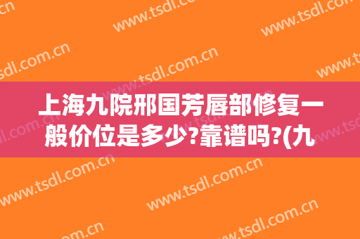 上海九院邢国芳唇部修复一般价位是多少?靠谱吗?(九院口腔修复科邢国芳)