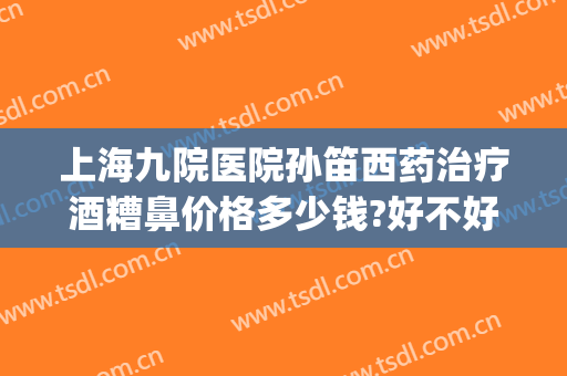 上海九院医院孙笛西药治疗酒糟鼻价格多少钱?好不好?(上海九院看酒糟鼻好不好)