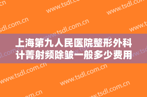 上海第九人民医院整形外科计菁射频除皱一般多少费用?需要多久恢复?