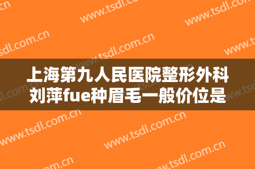 上海第九人民医院整形外科刘萍fue种眉毛一般价位是多少费用?可靠吗?