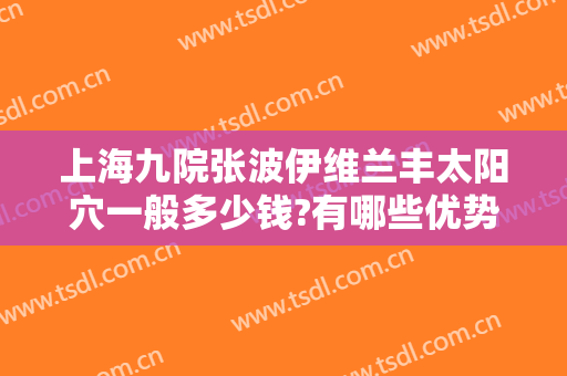 上海九院张波伊维兰丰太阳穴一般多少钱?有哪些优势?