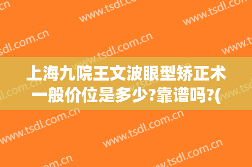 上海九院王文波眼型矫正术一般价位是多少?靠谱吗?(上海九院整形外科王文波)