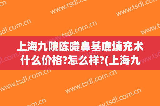上海九院陈曦鼻基底填充术什么价格?怎么样?(上海九院做鼻基底)