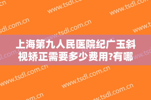 上海第九人民医院纪广玉斜视矫正需要多少费用?有哪些优势?