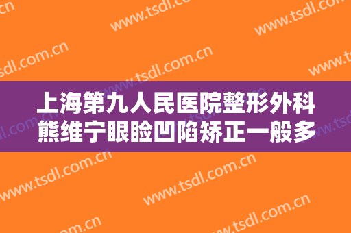 上海第九人民医院整形外科熊维宁眼睑凹陷矫正一般多少费用?怎么样?