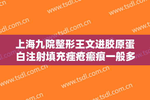 上海九院整形王文进胶原蛋白注射填充痤疮瘢痕一般多少费用?有哪些优势?