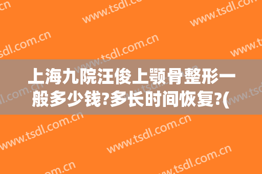 上海九院汪俊上颚骨整形一般多少钱?多长时间恢复?(上海九院轮廓整形多少钱)