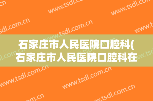 石家庄市人民医院口腔科(石家庄市人民医院口腔科在哪个院区)