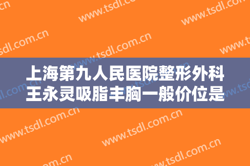 上海第九人民医院整形外科王永灵吸脂丰胸一般价位是多少钱?可靠吗?