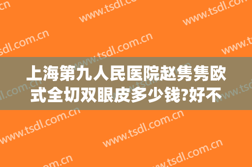 上海第九人民医院赵隽隽欧式全切双眼皮多少钱?好不好?(上海第九人民医院整形双眼皮)