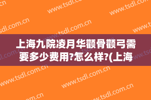 上海九院凌月华颧骨颧弓需要多少费用?怎么样?(上海九院磨颧骨)