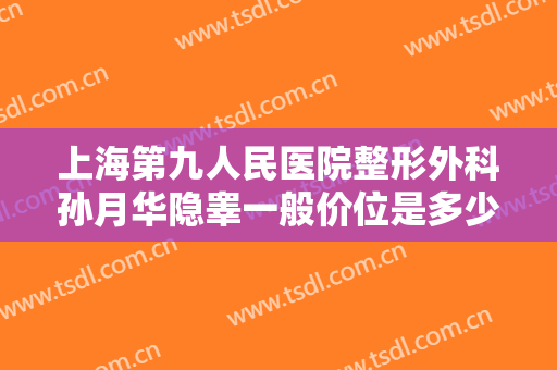 上海第九人民医院整形外科孙月华隐睾一般价位是多少?可靠吗?
