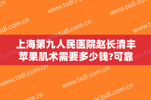 上海第九人民医院赵长清丰苹果肌术需要多少钱?可靠吗?
