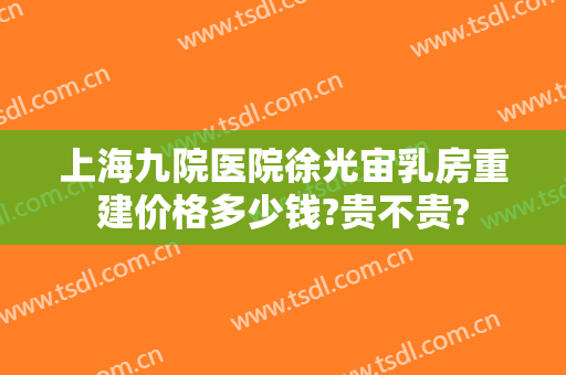 上海九院医院徐光宙乳房重建价格多少钱?贵不贵?