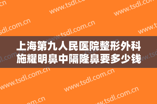 上海第九人民医院整形外科施耀明鼻中隔隆鼻要多少钱?贵不贵?