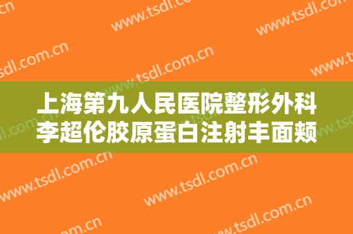 上海第九人民医院整形外科李超伦胶原蛋白注射丰面颊价格?多长时间恢复?