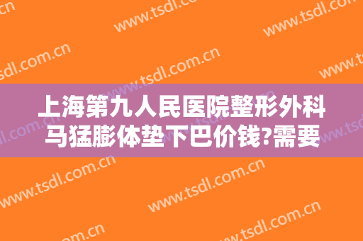 上海第九人民医院整形外科马猛膨体垫下巴价钱?需要多久恢复?
