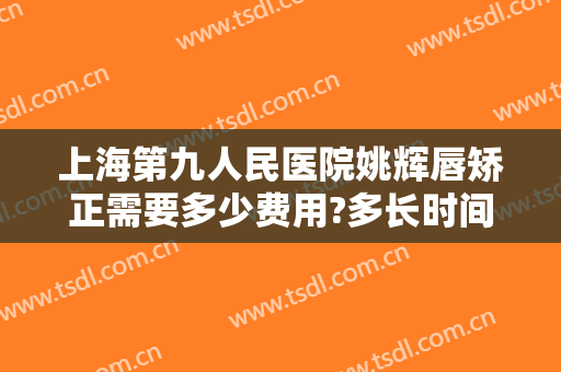 上海第九人民医院姚辉唇矫正需要多少费用?多长时间恢复?
