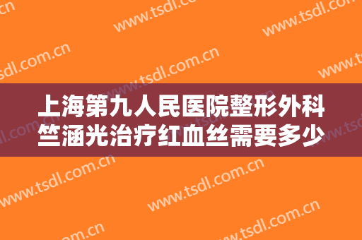 上海第九人民医院整形外科竺涵光治疗红血丝需要多少钱?多长时间恢复?