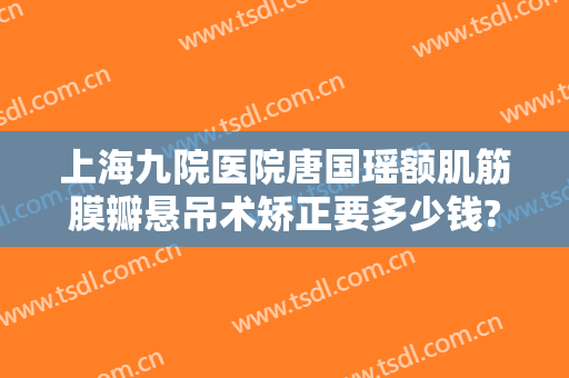 上海九院医院唐国瑶额肌筋膜瓣悬吊术矫正要多少钱?有哪些优势?