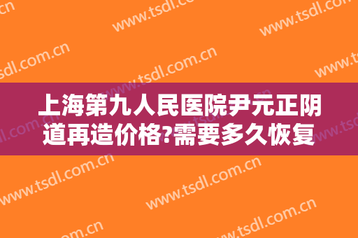 上海第九人民医院尹元正阴道再造价格?需要多久恢复?