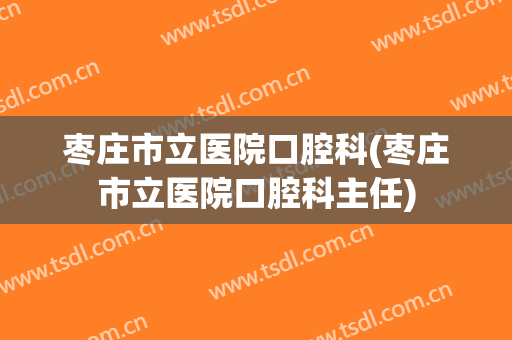 枣庄市立医院口腔科(枣庄市立医院口腔科主任)