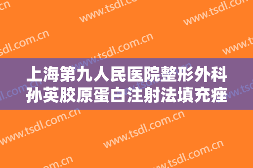 上海第九人民医院整形外科孙英胶原蛋白注射法填充痤疮瘢痕一般多少费用?靠谱吗?