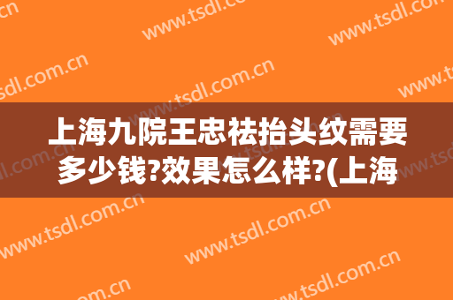 上海九院王忠祛抬头纹需要多少钱?效果怎么样?(上海九院去抬头纹)