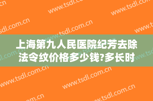上海第九人民医院纪芳去除法令纹价格多少钱?多长时间恢复?(上海九院有没有消除法令纹的)