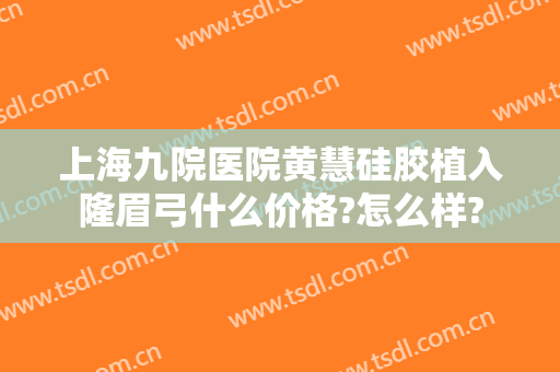 上海九院医院黄慧硅胶植入隆眉弓什么价格?怎么样?