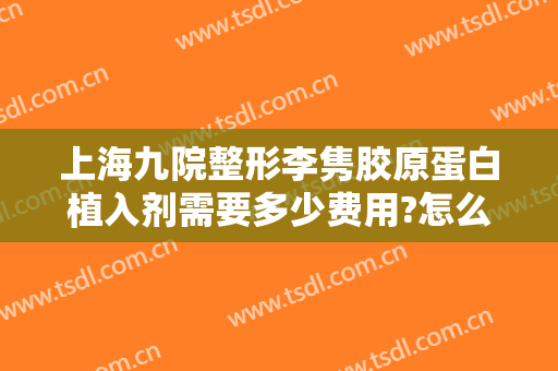 上海九院整形李隽胶原蛋白植入剂需要多少费用?怎么样?