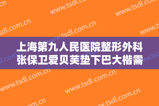 上海第九人民医院整形外科张保卫爱贝芙垫下巴大楷需要多少钱?效果怎么样?