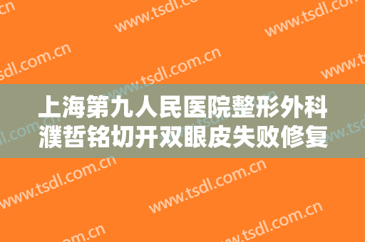 上海第九人民医院整形外科濮哲铭切开双眼皮失败修复一般多少费用?有哪些优势?