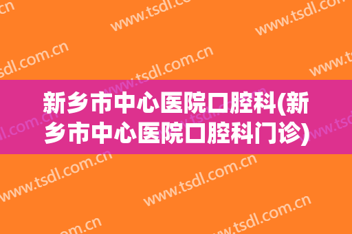新乡市中心医院口腔科(新乡市中心医院口腔科门诊)