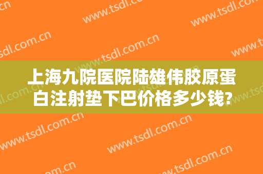 上海九院医院陆雄伟胶原蛋白注射垫下巴价格多少钱?有哪些优势?