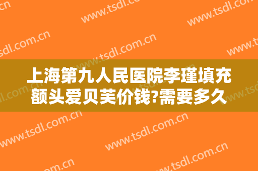 上海第九人民医院李瑾填充额头爱贝芙价钱?需要多久恢复?
