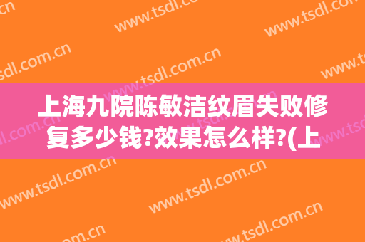 上海九院陈敏洁纹眉失败修复多少钱?效果怎么样?(上海第九人民医院纹眉要多少钱)