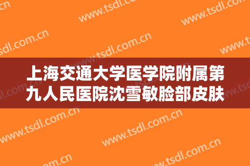 上海交通大学医学院附属第九人民医院沈雪敏脸部皮肤松弛做线雕提升价钱?怎么样?