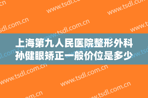 上海第九人民医院整形外科孙健眼矫正一般价位是多少钱?靠谱吗?(上海第九人民医院眼部整形)