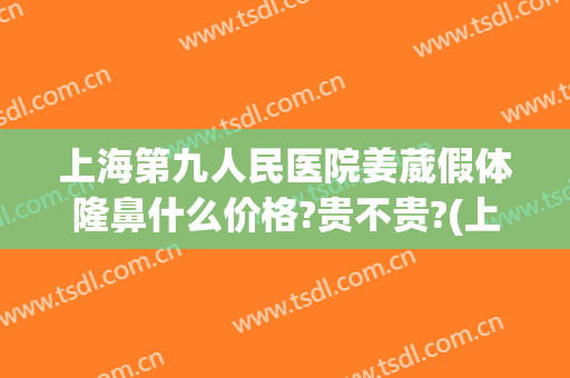 上海第九人民医院姜葳假体隆鼻什么价格?贵不贵?(上海九院假体隆鼻多少钱)