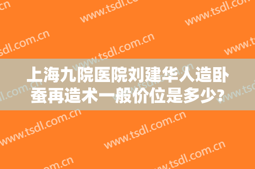 上海九院医院刘建华人造卧蚕再造术一般价位是多少?有哪些优势?
