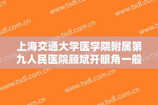 上海交通大学医学院附属第九人民医院顾斌开眼角一般多少钱?效果怎么样?
