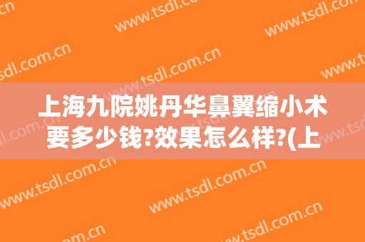 上海九院姚丹华鼻翼缩小术要多少钱?效果怎么样?(上海九院整形鼻子)