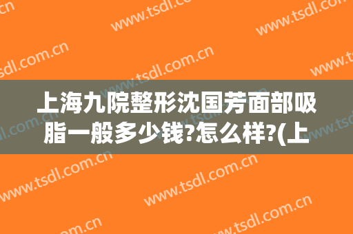 上海九院整形沈国芳面部吸脂一般多少钱?怎么样?(上海九院面部抽脂专家)
