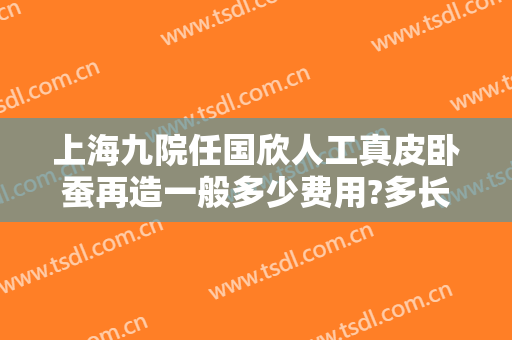 上海九院任国欣人工真皮卧蚕再造一般多少费用?多长时间恢复?